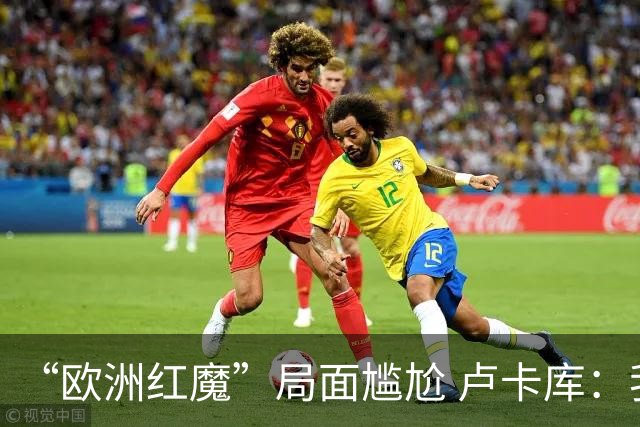 “欧洲红魔”局面尴尬 卢卡库：我们不想现在回家